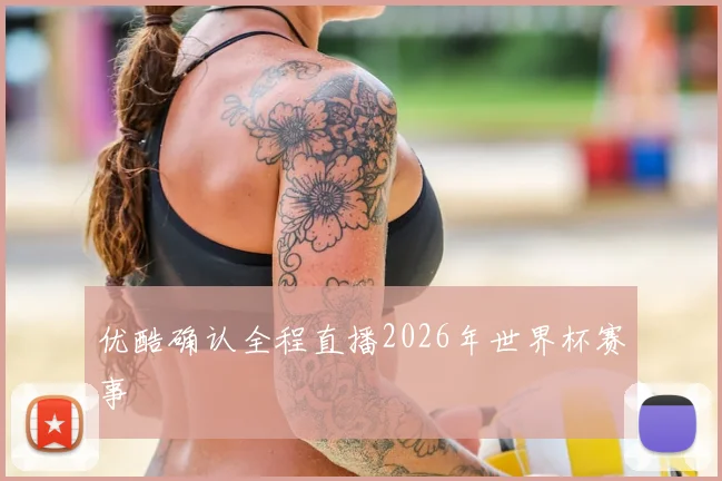 优酷确认全程直播2026年世界杯赛事