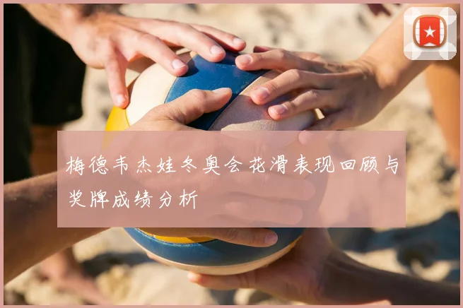 梅德韦杰娃冬奥会花滑表现回顾与奖牌成绩分析