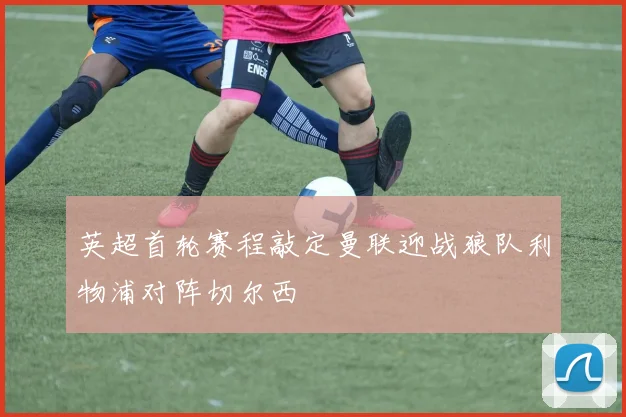 英超首轮赛程敲定曼联迎战狼队利物浦对阵切尔西