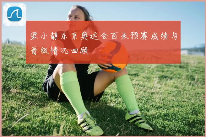 梁小静东京奥运会百米预赛成绩与晋级情况回顾