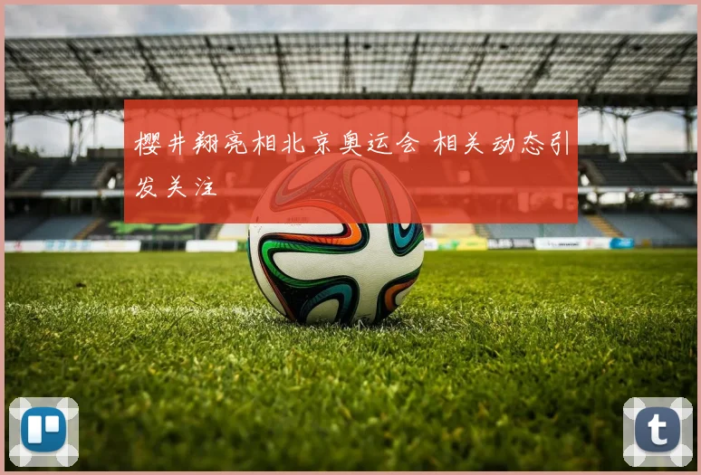 樱井翔亮相北京奥运会 相关动态引发关注