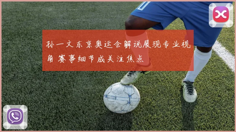 孙一文东京奥运会解说展现专业视角 赛事细节成关注焦点