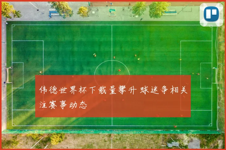 伟德世界杯下载量攀升 球迷争相关注赛事动态