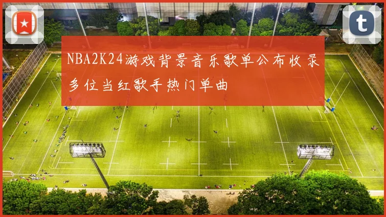 NBA2K24游戏背景音乐歌单公布收录多位当红歌手热门单曲
