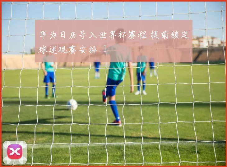 华为日历导入世界杯赛程 提前锁定球迷观赛安排_1