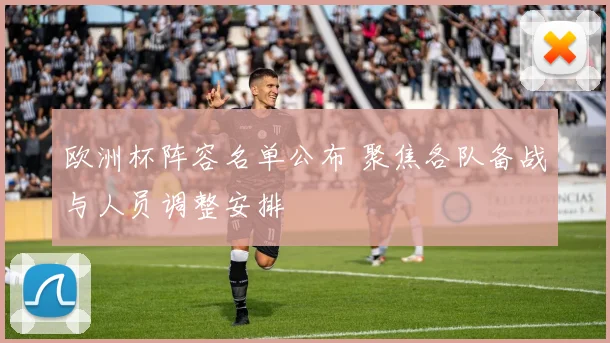 欧洲杯阵容名单公布 聚焦各队备战与人员调整安排