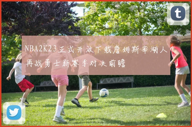 NBA2K23正式开放下载詹姆斯率湖人再战勇士新赛季对决前瞻