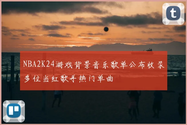 NBA2K24游戏背景音乐歌单公布收录多位当红歌手热门单曲