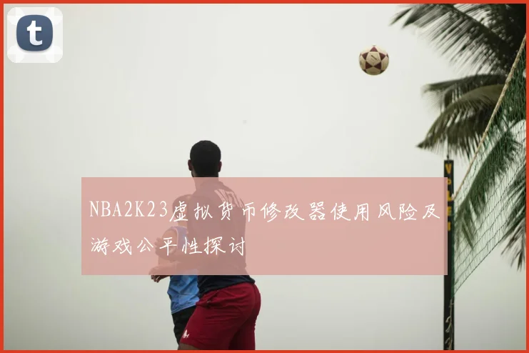 NBA2K23虚拟货币修改器使用风险及游戏公平性探讨