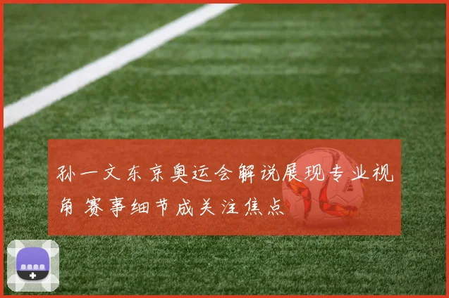 孙一文东京奥运会解说展现专业视角 赛事细节成关注焦点