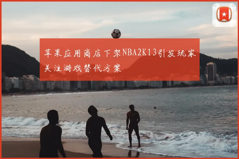 苹果应用商店下架NBA2K13引发玩家关注游戏替代方案