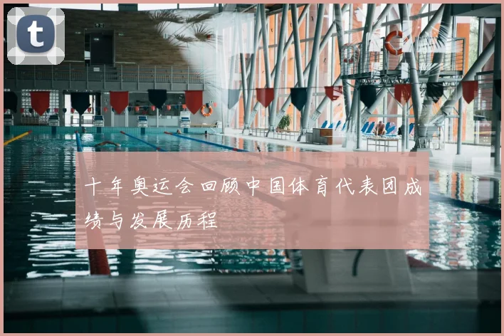 十年奥运会回顾中国体育代表团成绩与发展历程