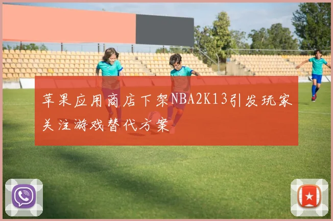 苹果应用商店下架NBA2K13引发玩家关注游戏替代方案