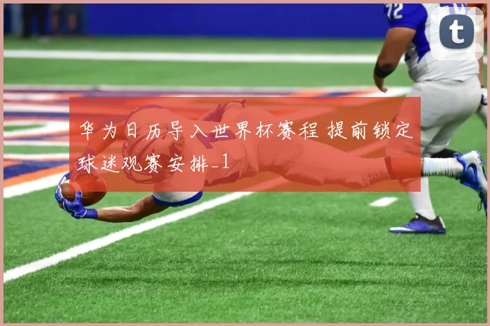 华为日历导入世界杯赛程 提前锁定球迷观赛安排_1