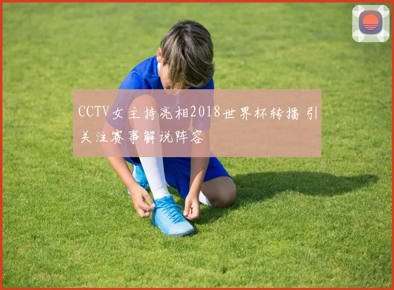 CCTV女主持亮相2018世界杯转播 引关注赛事解说阵容