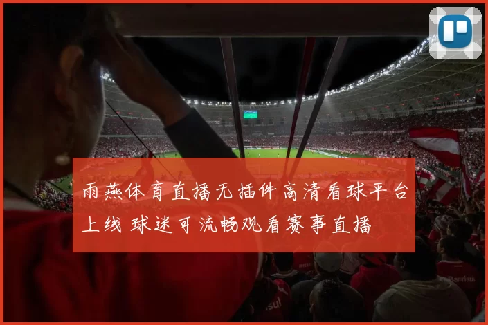 雨燕体育直播无插件高清看球平台上线 球迷可流畅观看赛事直播