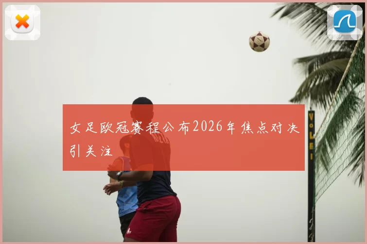 女足欧冠赛程公布2026年焦点对决引关注
