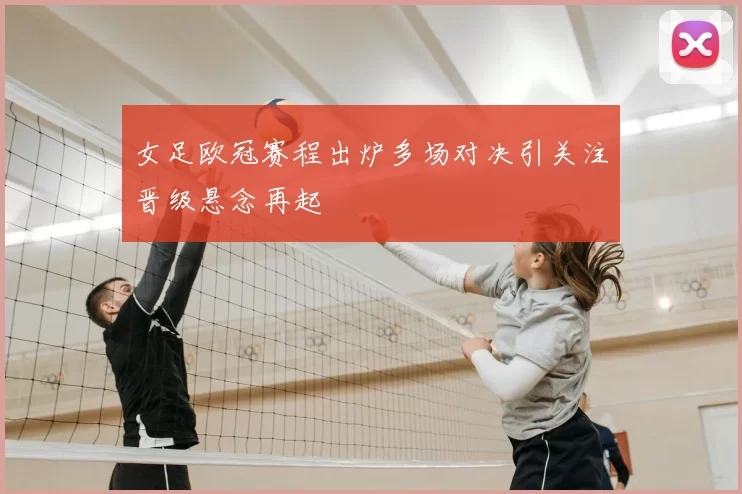 女足欧冠赛程出炉多场对决引关注晋级悬念再起
