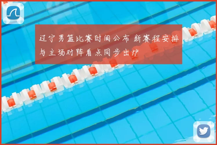 辽宁男篮比赛时间公布 新赛程安排与主场对阵看点同步出炉
