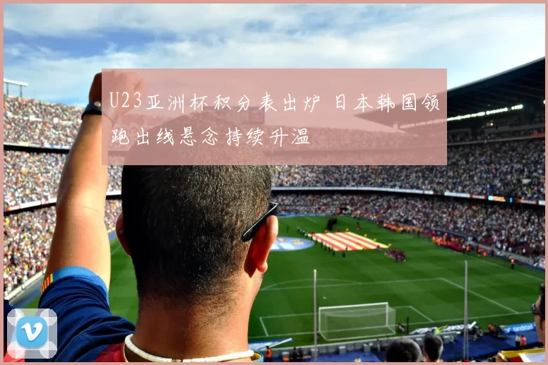 U23亚洲杯积分表出炉 日本韩国领跑出线悬念持续升温