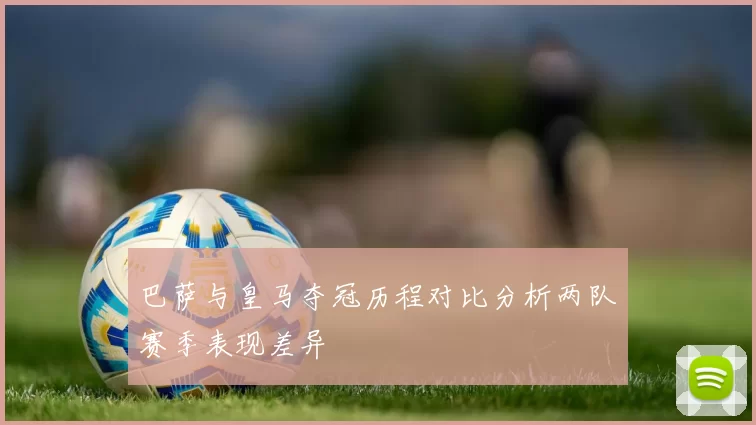 巴萨与皇马夺冠历程对比分析两队赛季表现差异