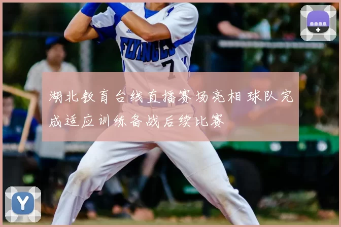 湖北教育台线直播赛场亮相 球队完成适应训练备战后续比赛