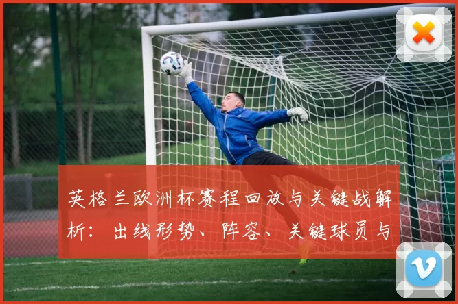 英格兰欧洲杯赛程回放与关键战解析：出线形势、阵容、关键球员与技术看点