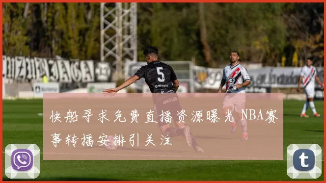 快船寻求免费直播资源曝光 NBA赛事转播安排引关注