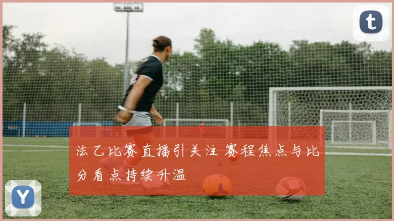 法乙比赛直播引关注 赛程焦点与比分看点持续升温