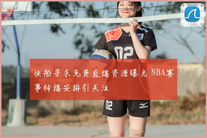快船寻求免费直播资源曝光 NBA赛事转播安排引关注