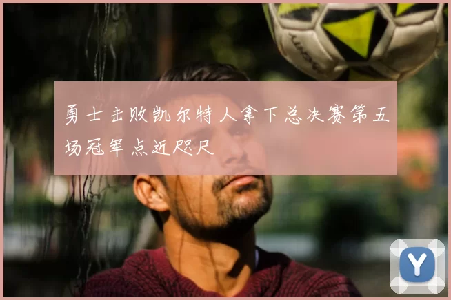 勇士击败凯尔特人拿下总决赛第五场冠军点近咫尺