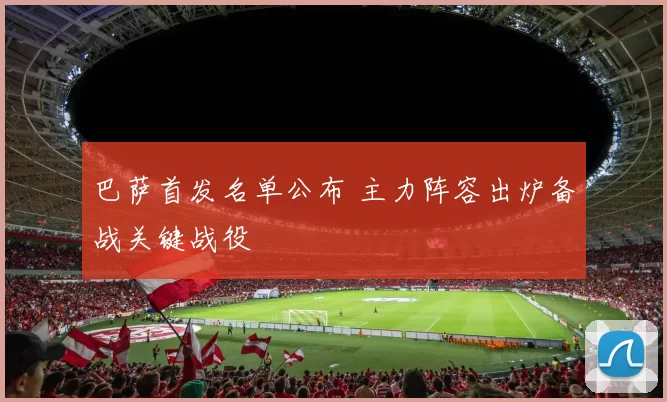 巴萨首发名单公布 主力阵容出炉备战关键战役
