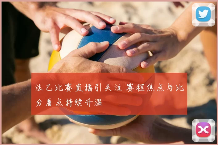 法乙比赛直播引关注 赛程焦点与比分看点持续升温