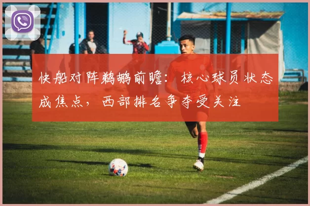 快船对阵鹈鹕前瞻：核心球员状态成焦点，西部排名争夺受关注