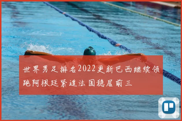 世界男足排名2022更新巴西继续领跑阿根廷紧追法国稳居前三