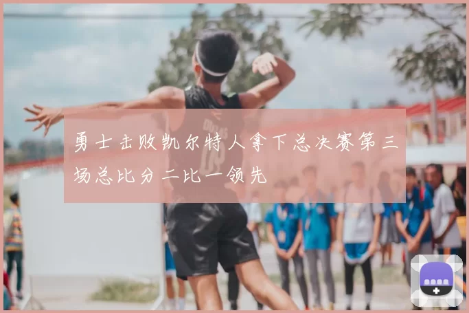勇士击败凯尔特人拿下总决赛第三场总比分二比一领先