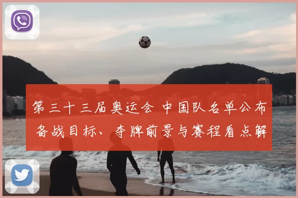 第三十三届奥运会 中国队名单公布 备战目标、夺牌前景与赛程看点解读