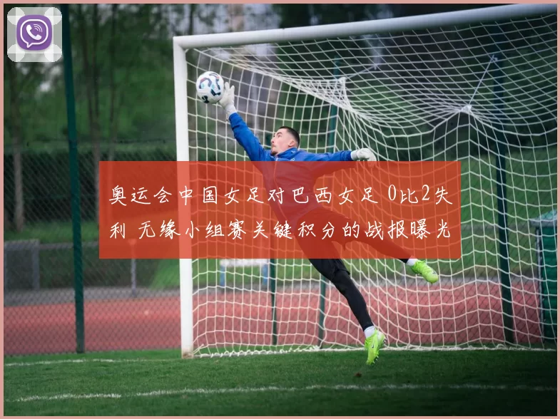 奥运会中国女足对巴西女足 0比2失利 无缘小组赛关键积分的战报曝光