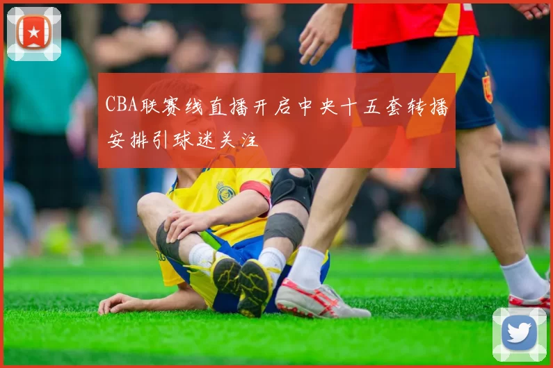 CBA联赛线直播开启中央十五套转播安排引球迷关注
