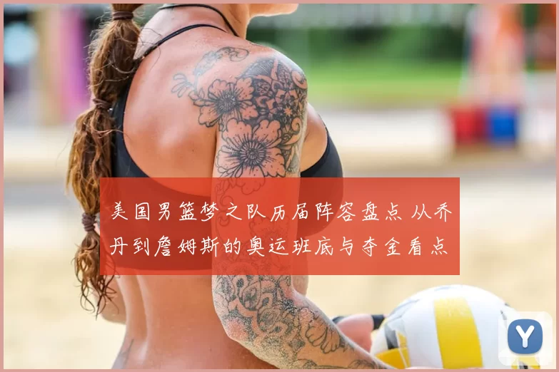美国男篮梦之队历届阵容盘点 从乔丹到詹姆斯的奥运班底与夺金看点