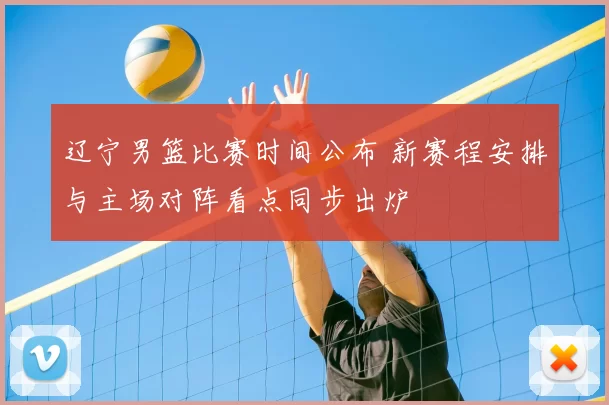 辽宁男篮比赛时间公布 新赛程安排与主场对阵看点同步出炉