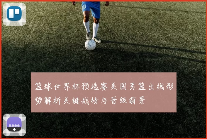 篮球世界杯预选赛美国男篮出线形势解析关键战绩与晋级前景