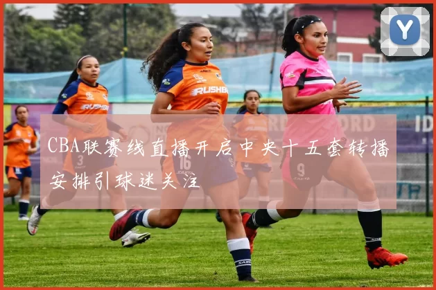 CBA联赛线直播开启中央十五套转播安排引球迷关注