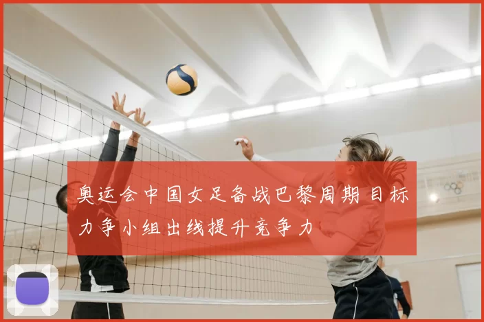 奥运会中国女足备战巴黎周期 目标力争小组出线提升竞争力