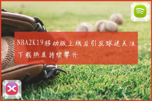 NBA2K19移动版上线后引发球迷关注下载热度持续攀升