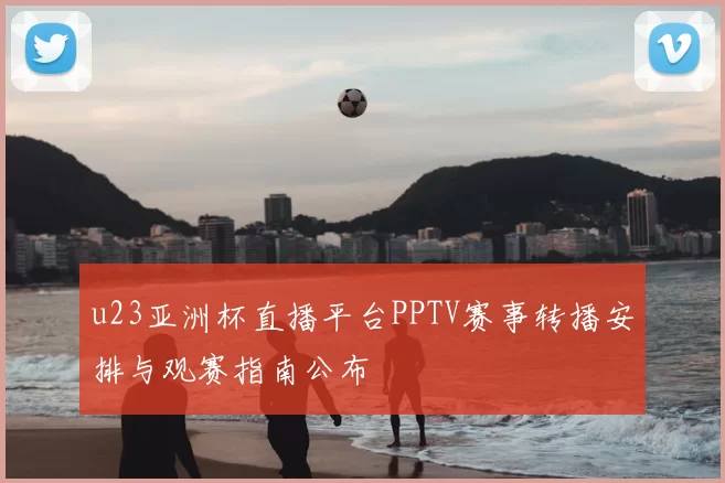 u23亚洲杯直播平台PPTV赛事转播安排与观赛指南公布