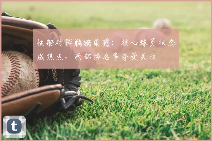 快船对阵鹈鹕前瞻：核心球员状态成焦点，西部排名争夺受关注