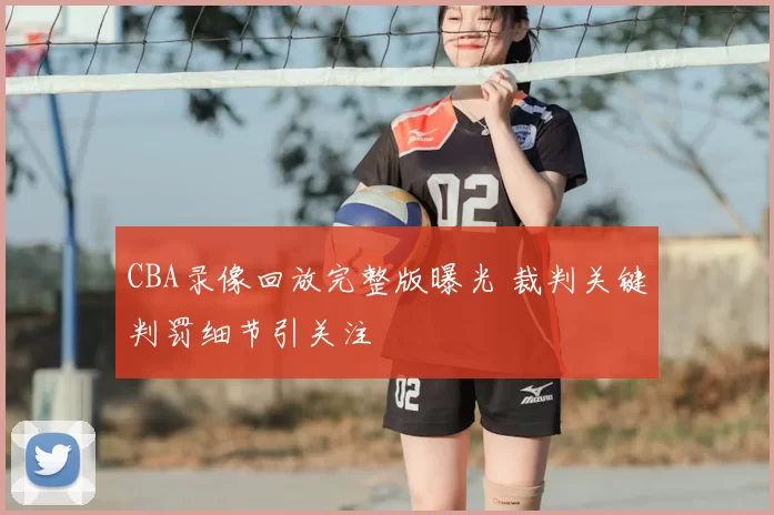 CBA录像回放完整版曝光 裁判关键判罚细节引关注
