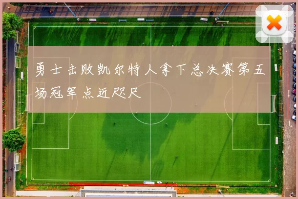 勇士击败凯尔特人拿下总决赛第五场冠军点近咫尺