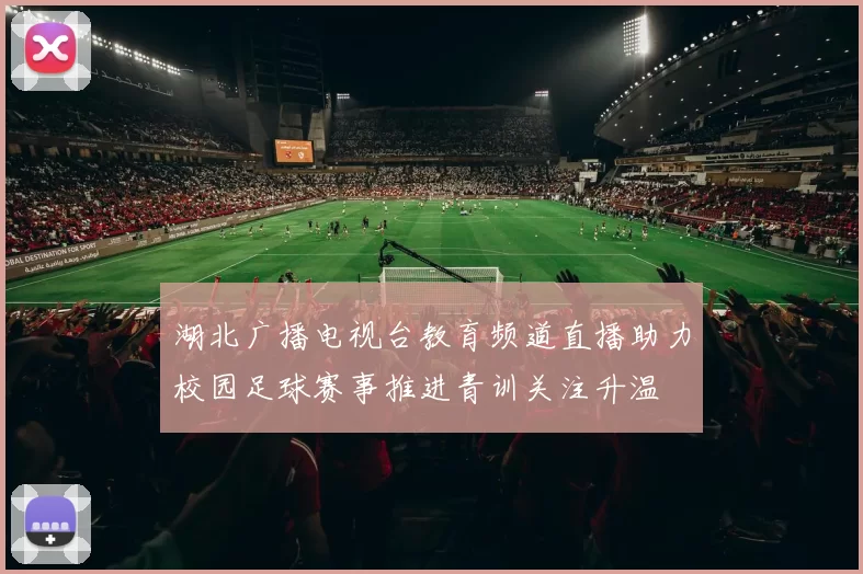 湖北广播电视台教育频道直播助力校园足球赛事推进青训关注升温